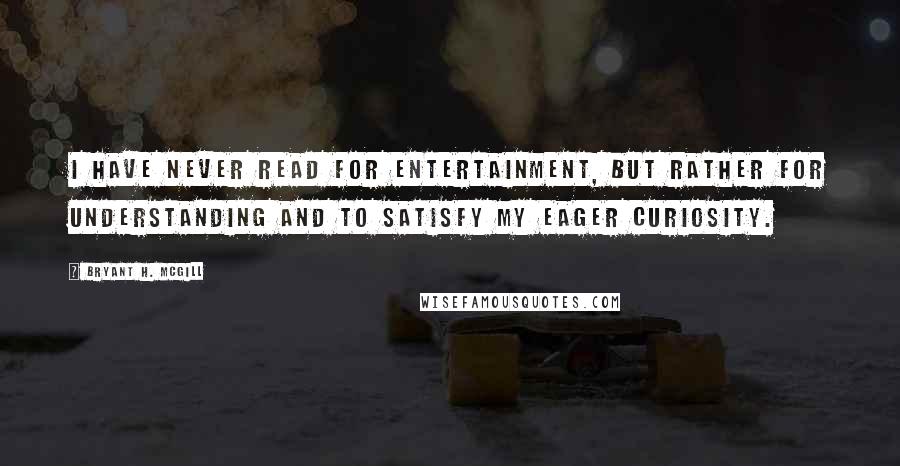 Bryant H. McGill Quotes: I have never read for entertainment, but rather for understanding and to satisfy my eager curiosity.