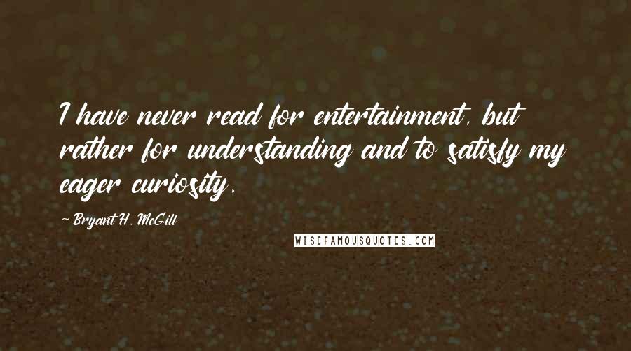 Bryant H. McGill Quotes: I have never read for entertainment, but rather for understanding and to satisfy my eager curiosity.