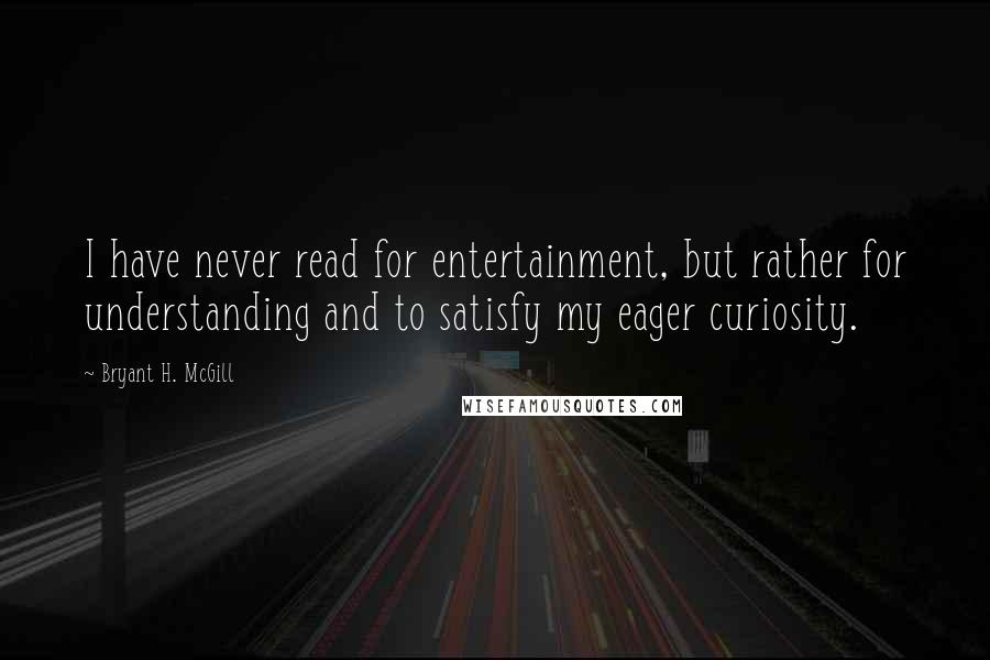 Bryant H. McGill Quotes: I have never read for entertainment, but rather for understanding and to satisfy my eager curiosity.