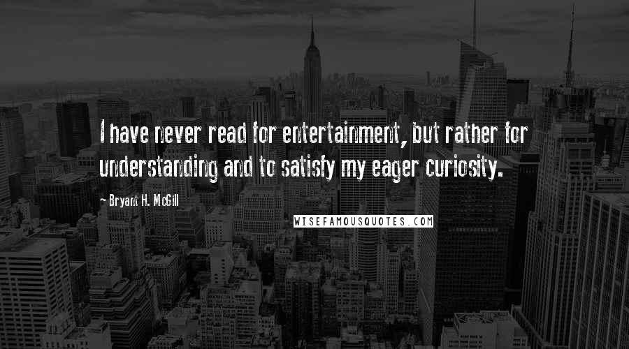 Bryant H. McGill Quotes: I have never read for entertainment, but rather for understanding and to satisfy my eager curiosity.