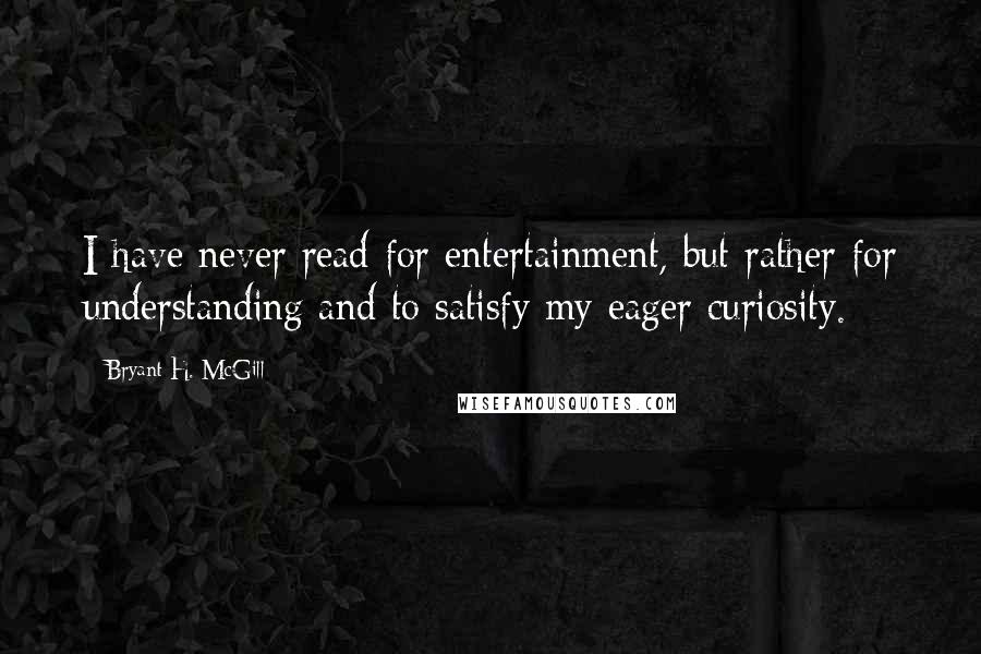 Bryant H. McGill Quotes: I have never read for entertainment, but rather for understanding and to satisfy my eager curiosity.