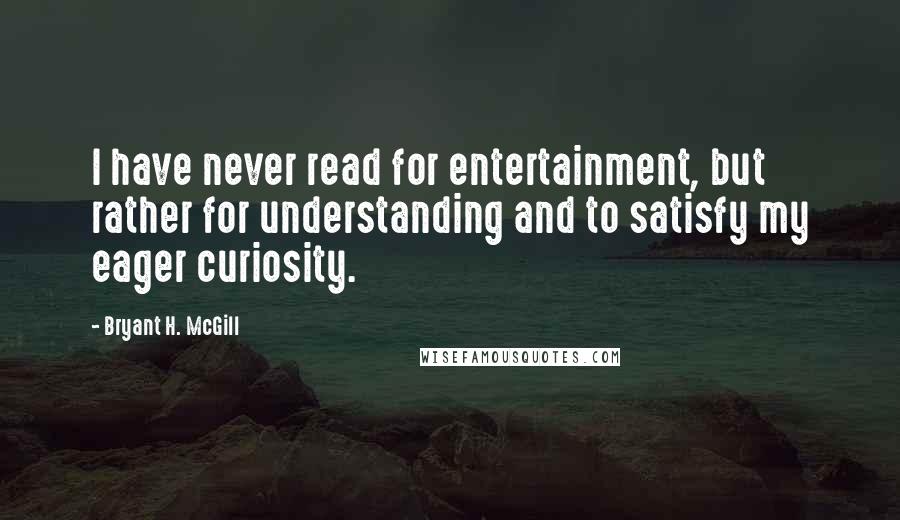 Bryant H. McGill Quotes: I have never read for entertainment, but rather for understanding and to satisfy my eager curiosity.