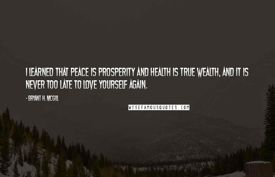 Bryant H. McGill Quotes: I learned that peace is prosperity and health is true wealth, and it is never too late to love yourself again.