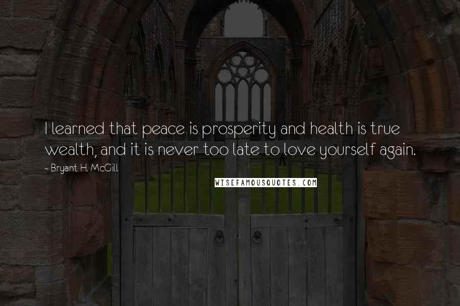 Bryant H. McGill Quotes: I learned that peace is prosperity and health is true wealth, and it is never too late to love yourself again.