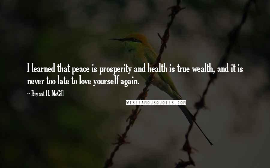 Bryant H. McGill Quotes: I learned that peace is prosperity and health is true wealth, and it is never too late to love yourself again.