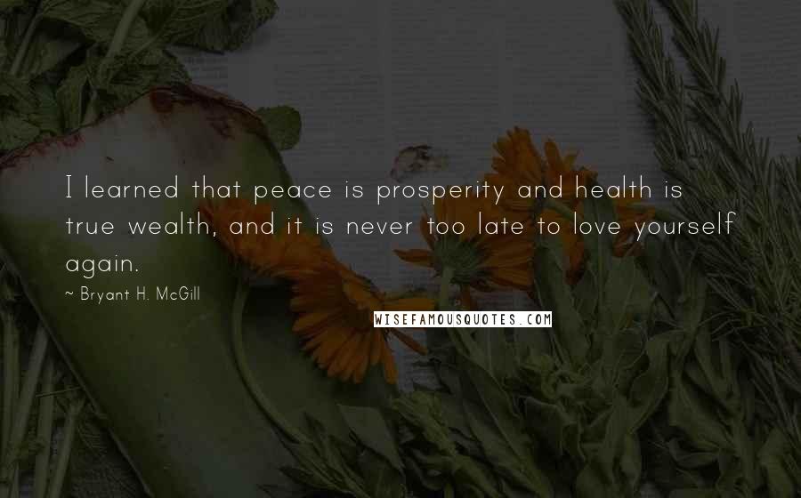 Bryant H. McGill Quotes: I learned that peace is prosperity and health is true wealth, and it is never too late to love yourself again.