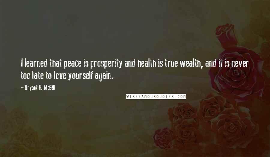 Bryant H. McGill Quotes: I learned that peace is prosperity and health is true wealth, and it is never too late to love yourself again.