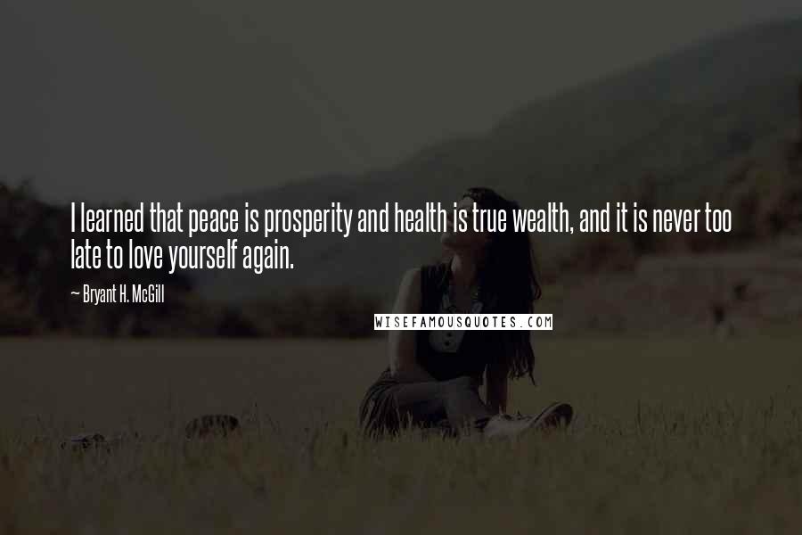 Bryant H. McGill Quotes: I learned that peace is prosperity and health is true wealth, and it is never too late to love yourself again.