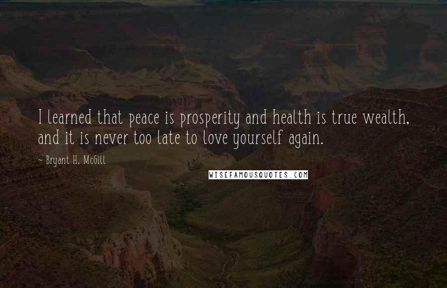 Bryant H. McGill Quotes: I learned that peace is prosperity and health is true wealth, and it is never too late to love yourself again.