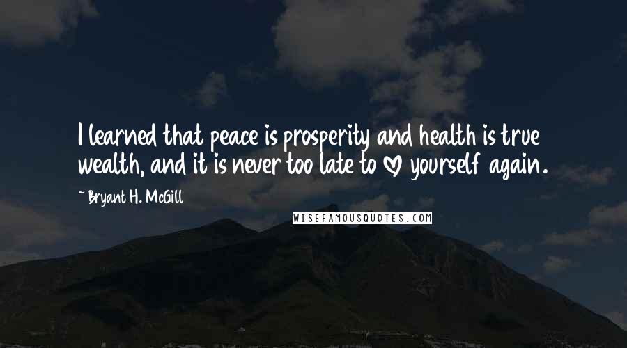 Bryant H. McGill Quotes: I learned that peace is prosperity and health is true wealth, and it is never too late to love yourself again.