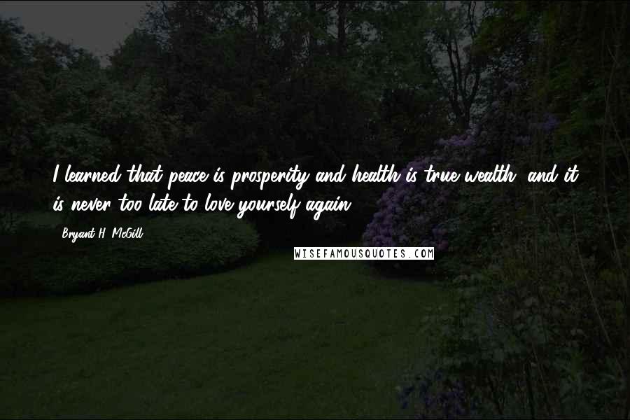 Bryant H. McGill Quotes: I learned that peace is prosperity and health is true wealth, and it is never too late to love yourself again.