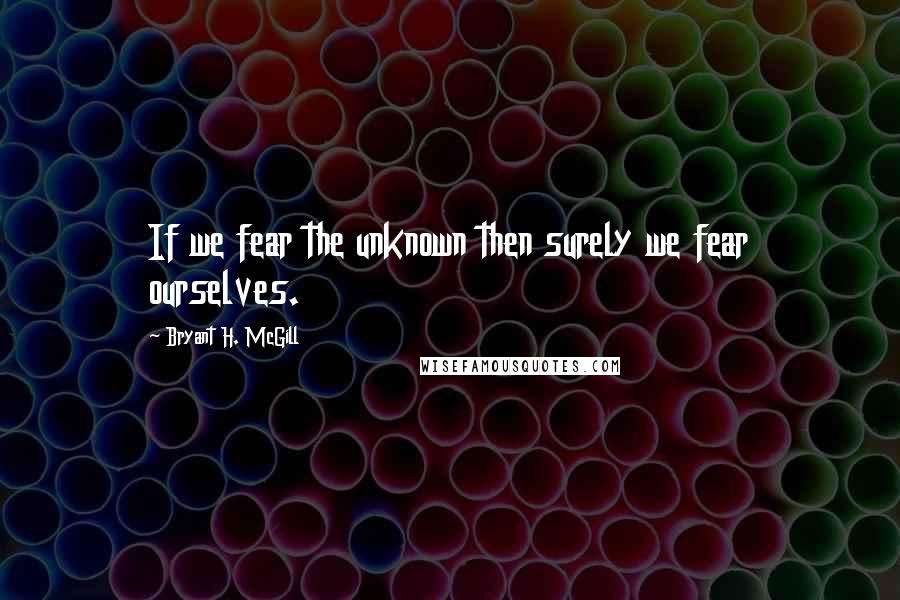 Bryant H. McGill Quotes: If we fear the unknown then surely we fear ourselves.