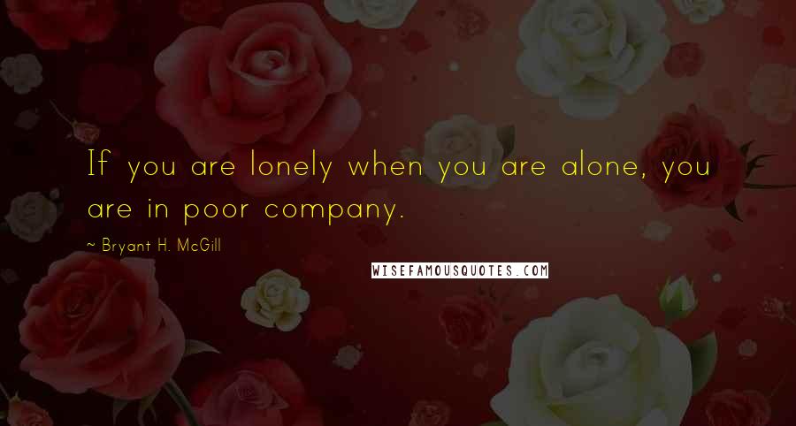 Bryant H. McGill Quotes: If you are lonely when you are alone, you are in poor company.