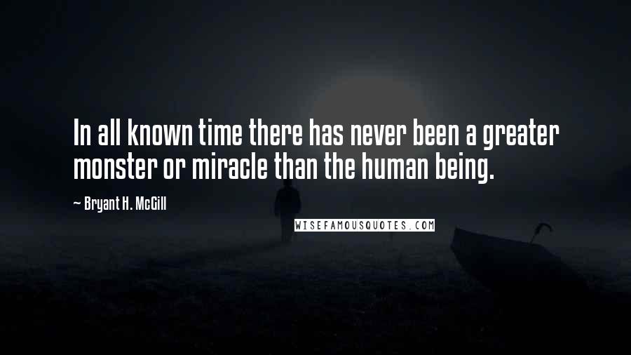 Bryant H. McGill Quotes: In all known time there has never been a greater monster or miracle than the human being.