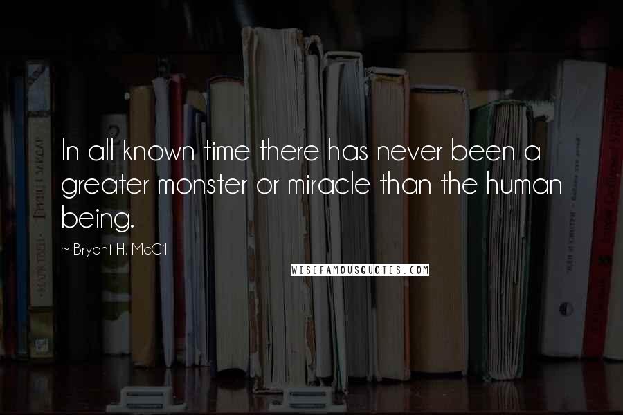 Bryant H. McGill Quotes: In all known time there has never been a greater monster or miracle than the human being.