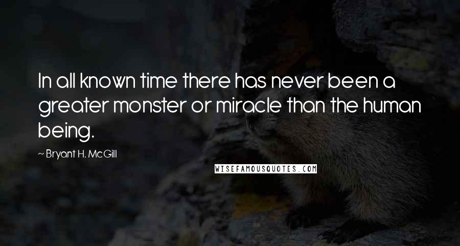 Bryant H. McGill Quotes: In all known time there has never been a greater monster or miracle than the human being.