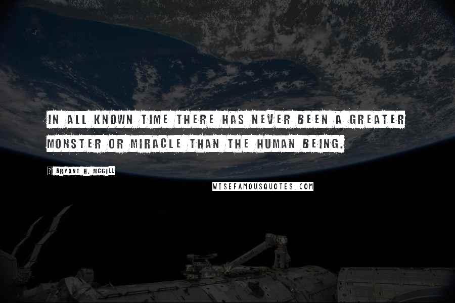 Bryant H. McGill Quotes: In all known time there has never been a greater monster or miracle than the human being.