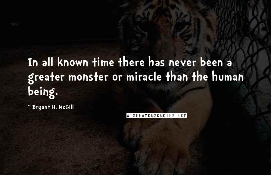 Bryant H. McGill Quotes: In all known time there has never been a greater monster or miracle than the human being.