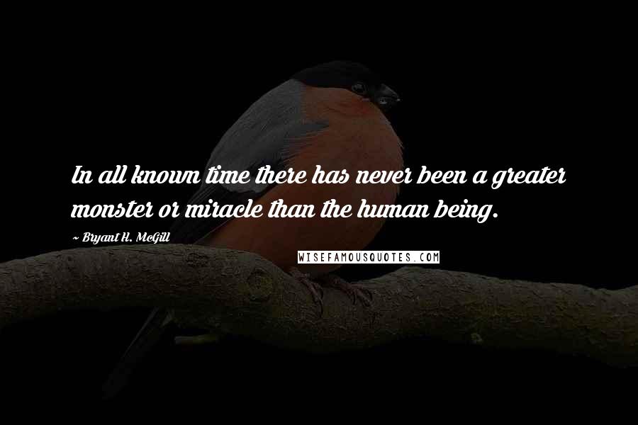 Bryant H. McGill Quotes: In all known time there has never been a greater monster or miracle than the human being.