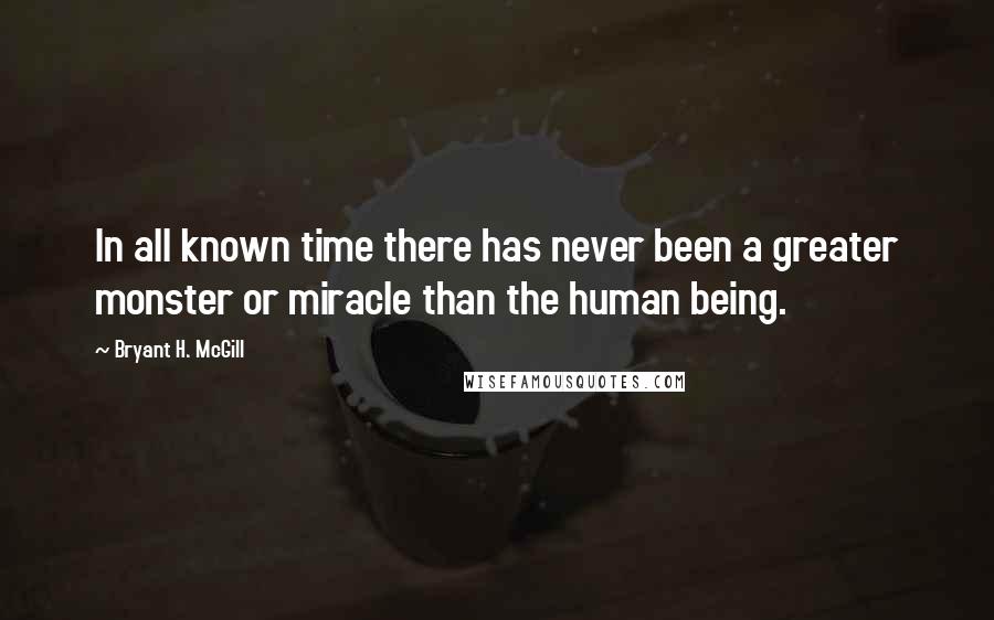 Bryant H. McGill Quotes: In all known time there has never been a greater monster or miracle than the human being.