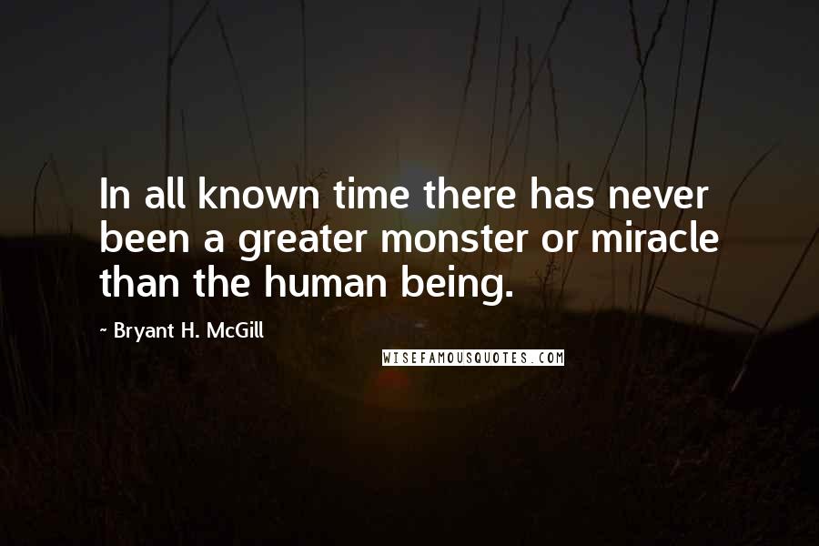 Bryant H. McGill Quotes: In all known time there has never been a greater monster or miracle than the human being.