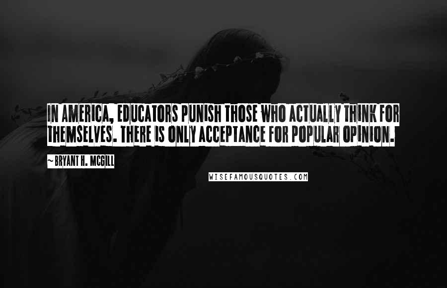 Bryant H. McGill Quotes: In America, educators punish those who actually think for themselves. There is only acceptance for popular opinion.