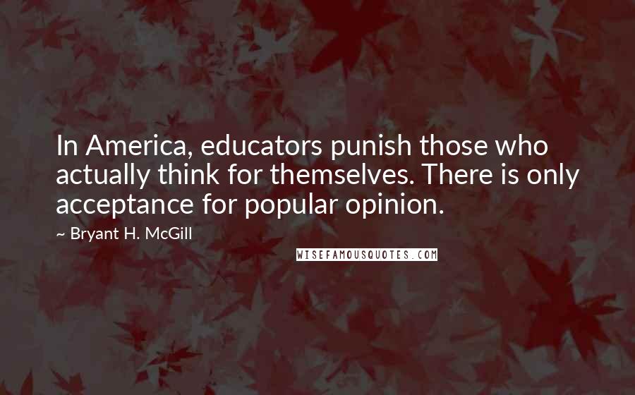 Bryant H. McGill Quotes: In America, educators punish those who actually think for themselves. There is only acceptance for popular opinion.