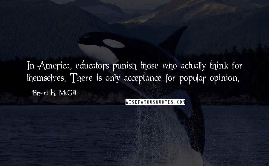 Bryant H. McGill Quotes: In America, educators punish those who actually think for themselves. There is only acceptance for popular opinion.
