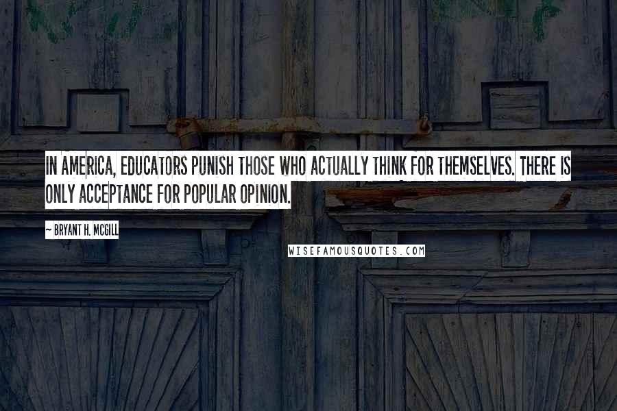 Bryant H. McGill Quotes: In America, educators punish those who actually think for themselves. There is only acceptance for popular opinion.