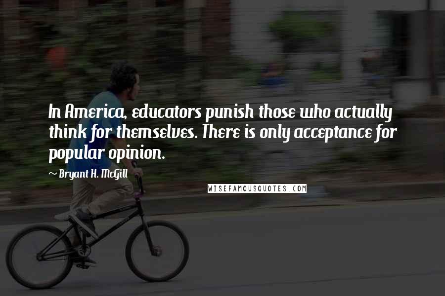 Bryant H. McGill Quotes: In America, educators punish those who actually think for themselves. There is only acceptance for popular opinion.