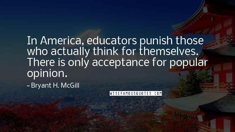 Bryant H. McGill Quotes: In America, educators punish those who actually think for themselves. There is only acceptance for popular opinion.