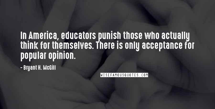 Bryant H. McGill Quotes: In America, educators punish those who actually think for themselves. There is only acceptance for popular opinion.