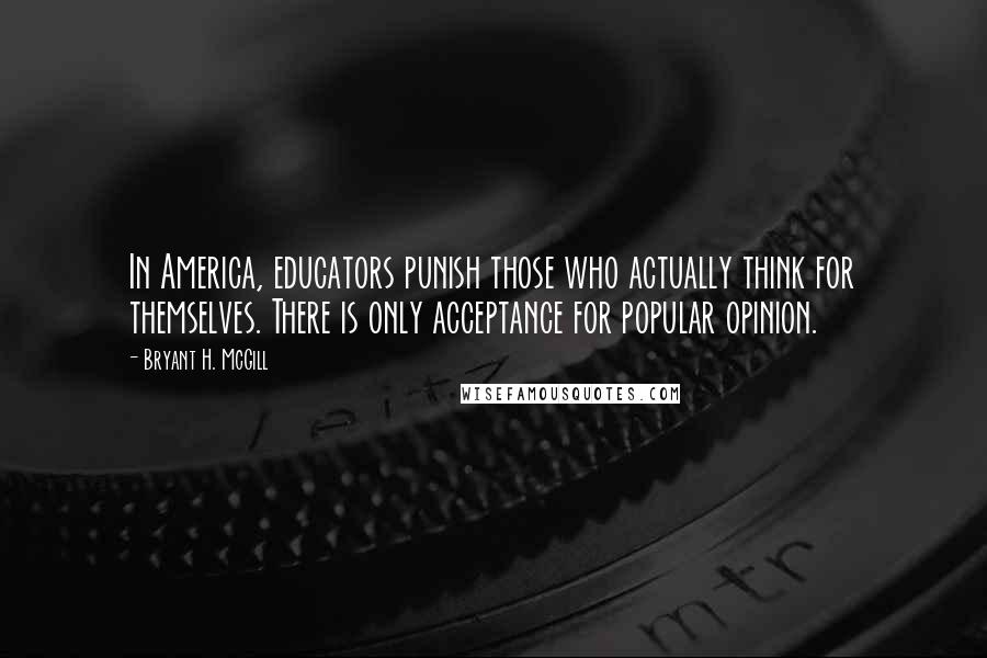 Bryant H. McGill Quotes: In America, educators punish those who actually think for themselves. There is only acceptance for popular opinion.