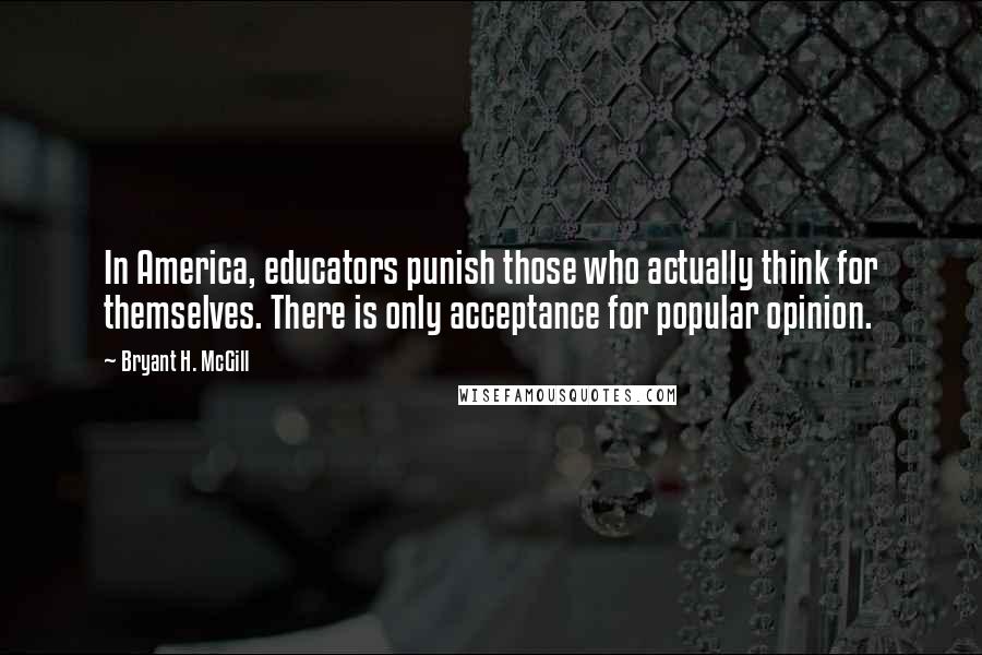Bryant H. McGill Quotes: In America, educators punish those who actually think for themselves. There is only acceptance for popular opinion.