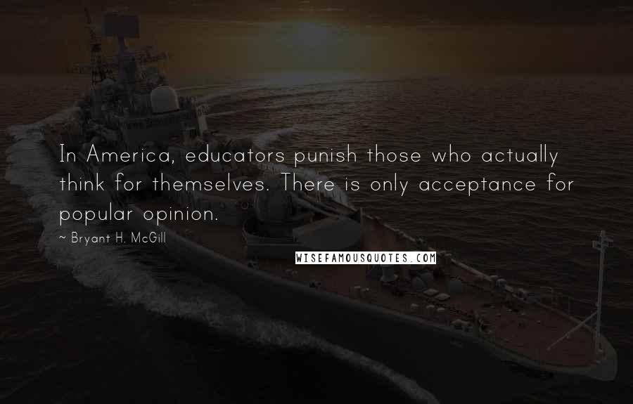 Bryant H. McGill Quotes: In America, educators punish those who actually think for themselves. There is only acceptance for popular opinion.