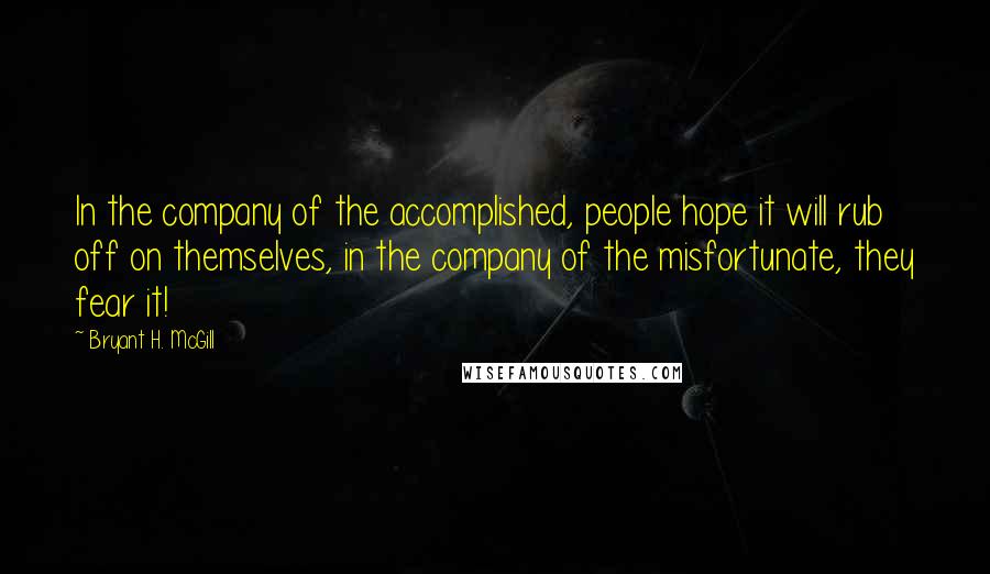 Bryant H. McGill Quotes: In the company of the accomplished, people hope it will rub off on themselves, in the company of the misfortunate, they fear it!