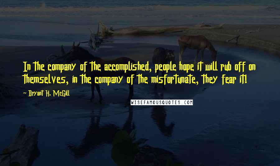 Bryant H. McGill Quotes: In the company of the accomplished, people hope it will rub off on themselves, in the company of the misfortunate, they fear it!