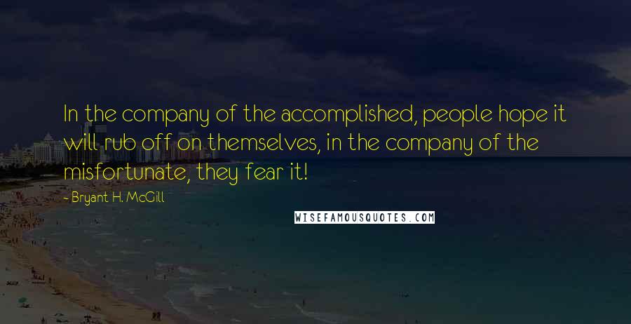 Bryant H. McGill Quotes: In the company of the accomplished, people hope it will rub off on themselves, in the company of the misfortunate, they fear it!