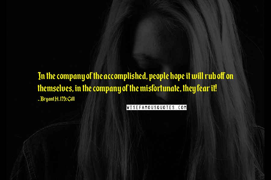 Bryant H. McGill Quotes: In the company of the accomplished, people hope it will rub off on themselves, in the company of the misfortunate, they fear it!