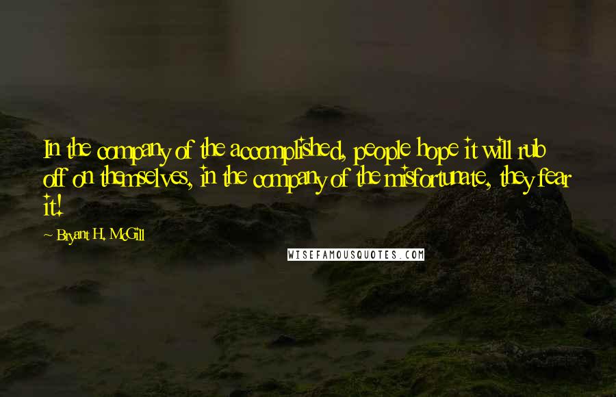 Bryant H. McGill Quotes: In the company of the accomplished, people hope it will rub off on themselves, in the company of the misfortunate, they fear it!