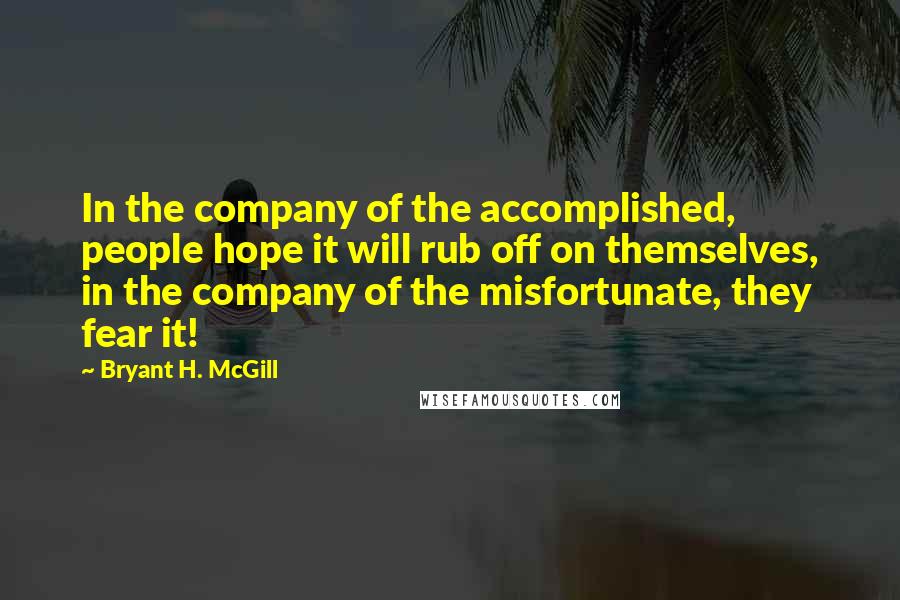 Bryant H. McGill Quotes: In the company of the accomplished, people hope it will rub off on themselves, in the company of the misfortunate, they fear it!