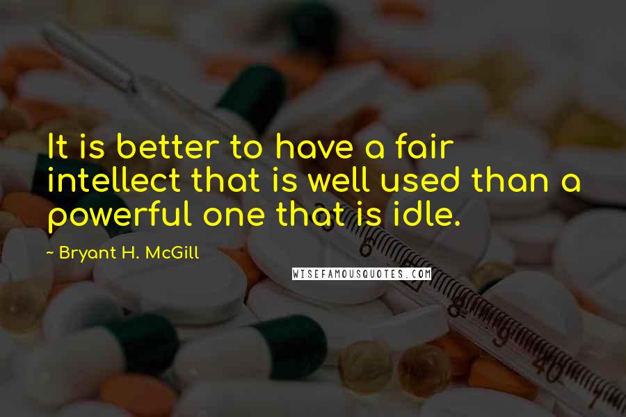 Bryant H. McGill Quotes: It is better to have a fair intellect that is well used than a powerful one that is idle.