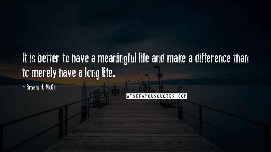 Bryant H. McGill Quotes: It is better to have a meaningful life and make a difference than to merely have a long life.