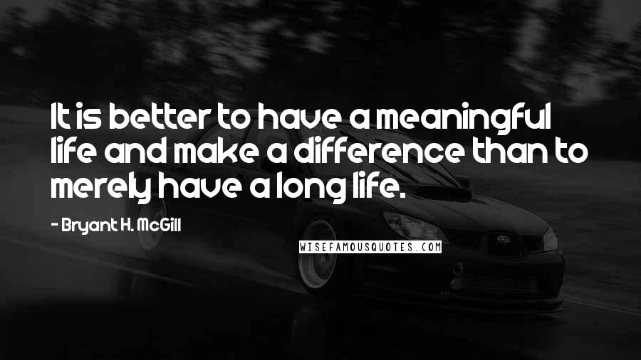 Bryant H. McGill Quotes: It is better to have a meaningful life and make a difference than to merely have a long life.