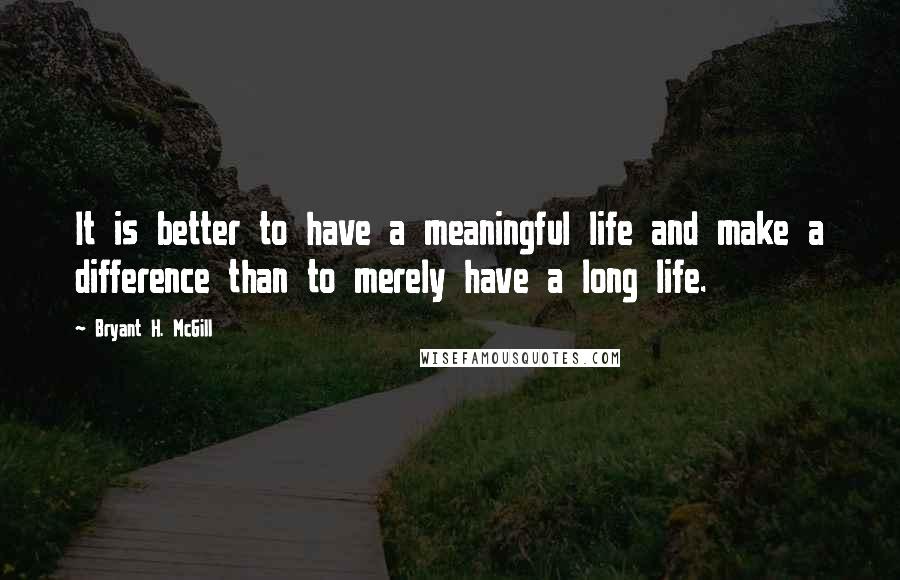Bryant H. McGill Quotes: It is better to have a meaningful life and make a difference than to merely have a long life.