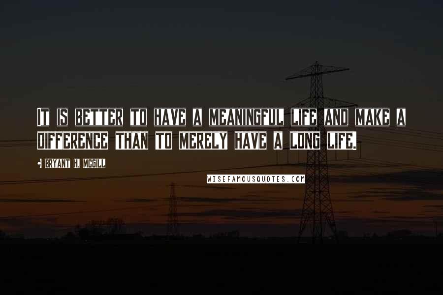 Bryant H. McGill Quotes: It is better to have a meaningful life and make a difference than to merely have a long life.