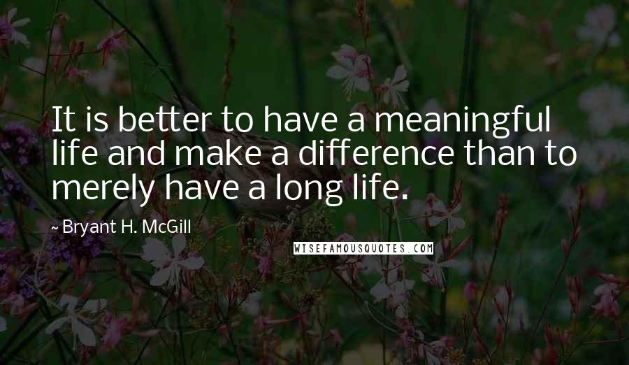 Bryant H. McGill Quotes: It is better to have a meaningful life and make a difference than to merely have a long life.