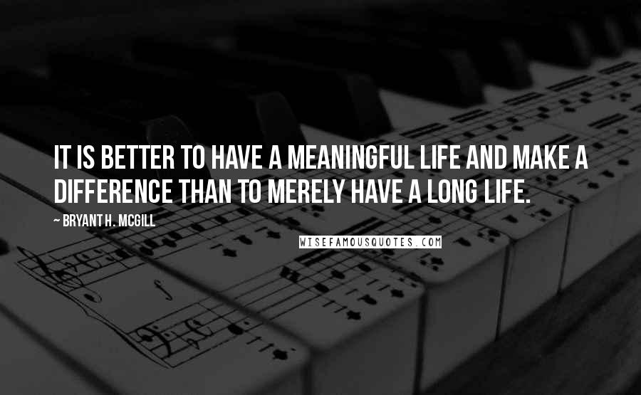 Bryant H. McGill Quotes: It is better to have a meaningful life and make a difference than to merely have a long life.