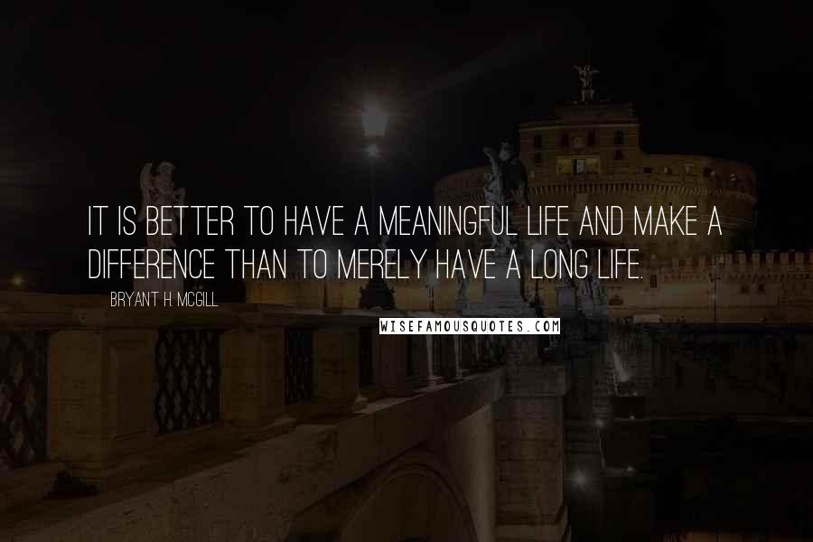 Bryant H. McGill Quotes: It is better to have a meaningful life and make a difference than to merely have a long life.