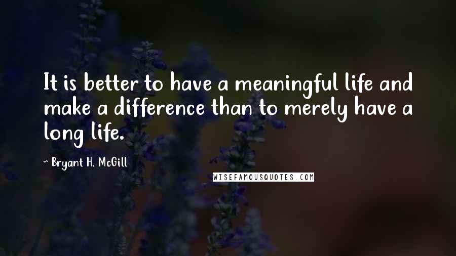 Bryant H. McGill Quotes: It is better to have a meaningful life and make a difference than to merely have a long life.